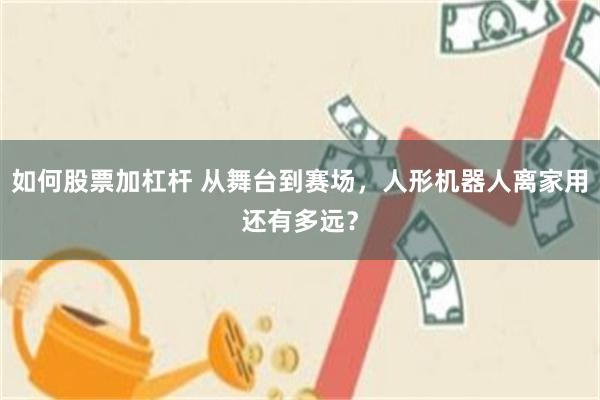 如何股票加杠杆 从舞台到赛场，人形机器人离家用还有多远？