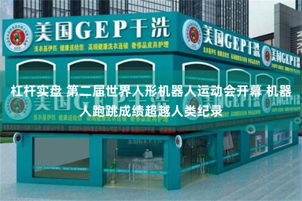 杠杆实盘 第二届世界人形机器人运动会开幕 机器人跑跳成绩超越人类纪录