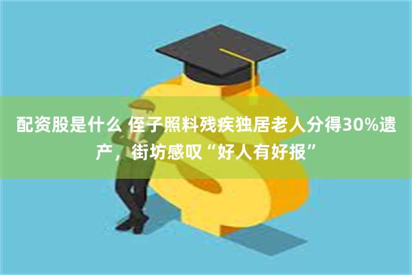 配资股是什么 侄子照料残疾独居老人分得30%遗产，街坊感叹“好人有好报”