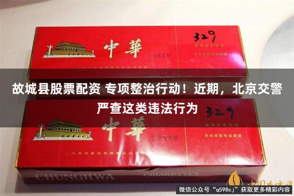 故城县股票配资 专项整治行动！近期，北京交警严查这类违法行为