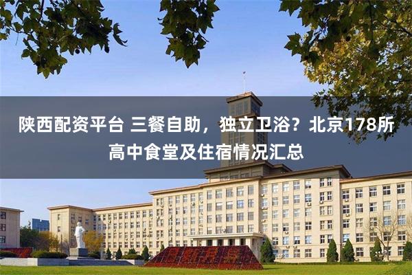 陕西配资平台 三餐自助，独立卫浴？北京178所高中食堂及住宿情况汇总
