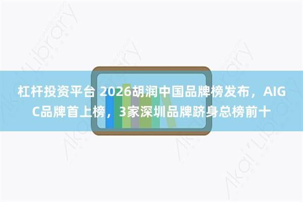 杠杆投资平台 2026胡润中国品牌榜发布，AIGC品牌首上榜，3家深圳品牌跻身总榜前十