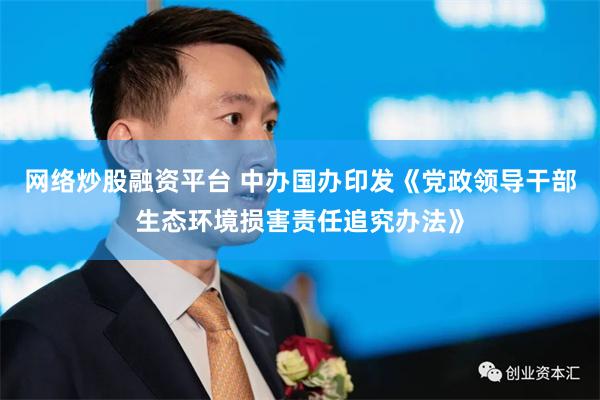 网络炒股融资平台 中办国办印发《党政领导干部生态环境损害责任追究办法》
