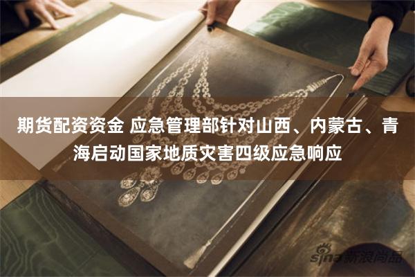 期货配资资金 应急管理部针对山西、内蒙古、青海启动国家地质灾害四级应急响应