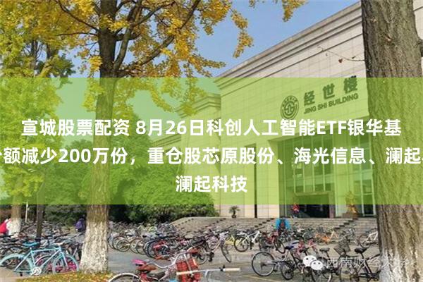 宣城股票配资 8月26日科创人工智能ETF银华基金份额减少200万份，重仓股芯原股份、海光信息、澜起科技