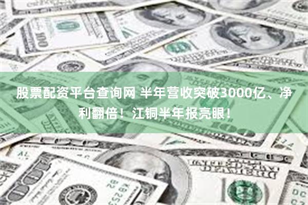 股票配资平台查询网 半年营收突破3000亿、净利翻倍！江铜半年报亮眼！