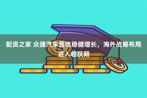 配资之家 众捷汽车营收稳健增长，海外战略布局进入收获期