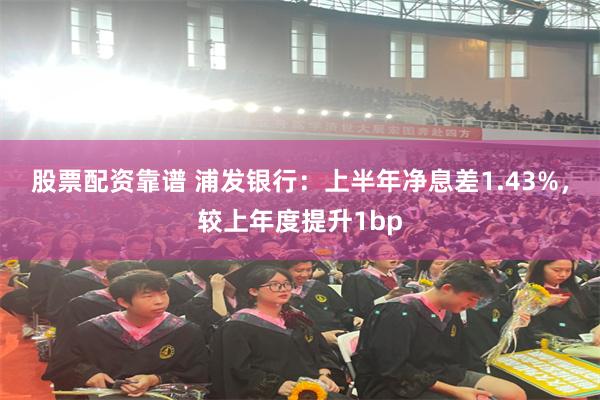股票配资靠谱 浦发银行：上半年净息差1.43%，较上年度提升1bp
