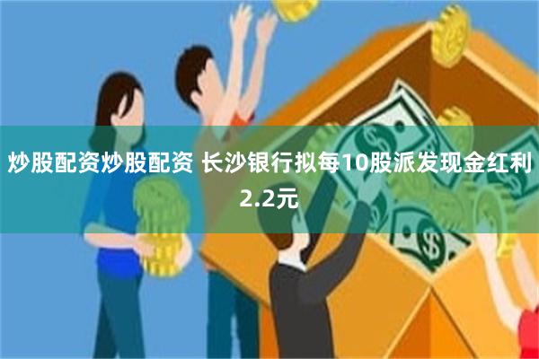 炒股配资炒股配资 长沙银行拟每10股派发现金红利2.2元