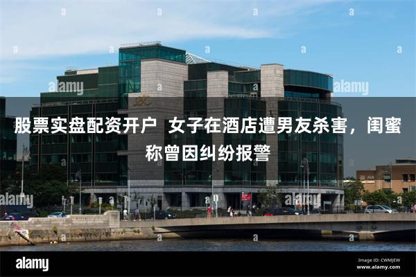 股票实盘配资开户  女子在酒店遭男友杀害，闺蜜称曾因纠纷报警