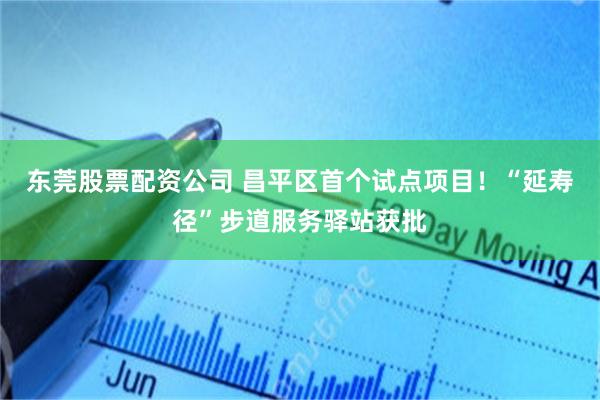 东莞股票配资公司 昌平区首个试点项目！“延寿径”步道服务驿站获批