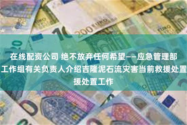 在线配资公司 绝不放弃任何希望——应急管理部前方工作组有关负责人介绍吉隆泥石流灾害当前救援处置工作
