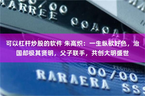 可以杠杆炒股的软件 朱高炽：一生纵欲好色，治国却极其贤明，父子联手，共创大明盛世