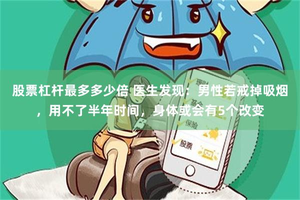 股票杠杆最多多少倍 医生发现：男性若戒掉吸烟，用不了半年时间，身体或会有5个改变