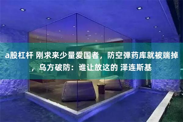 a股杠杆 刚求来少量爱国者，防空弹药库就被端掉，乌方破防：谁让放这的 泽连斯基