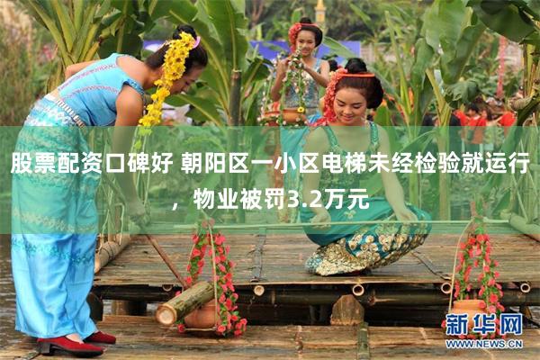 股票配资口碑好 朝阳区一小区电梯未经检验就运行，物业被罚3.2万元
