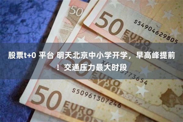 股票t+0 平台 明天北京中小学开学，早高峰提前！交通压力最大时段
