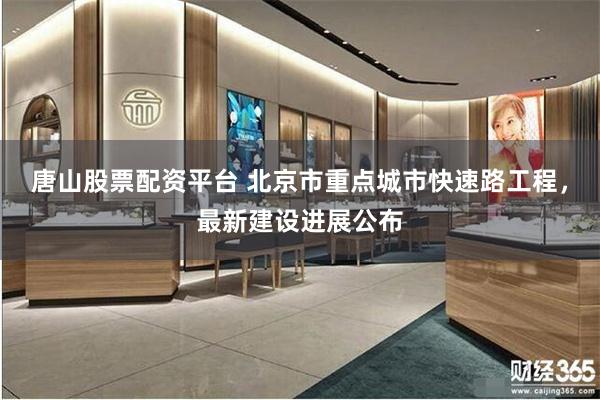 唐山股票配资平台 北京市重点城市快速路工程，最新建设进展公布