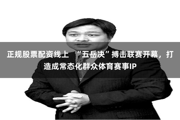 正规股票配资线上   “五岳决”搏击联赛开幕，打造成常态化群众体育赛事IP