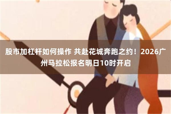 股市加杠杆如何操作 共赴花城奔跑之约！2026广州马拉松报名明日10时开启