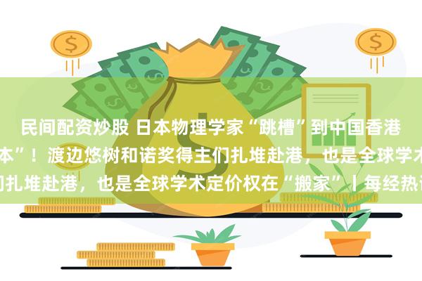 民间配资炒股 日本物理学家“跳槽”到中国香港，半年后称“不想回日本”！渡边悠树和诺奖得主们扎堆赴港，也是全球学术定价权在“搬家”丨每经热评