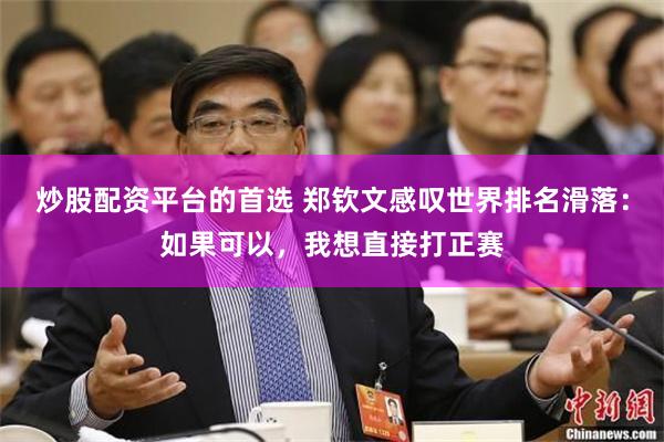 炒股配资平台的首选 郑钦文感叹世界排名滑落：如果可以，我想直接打正赛