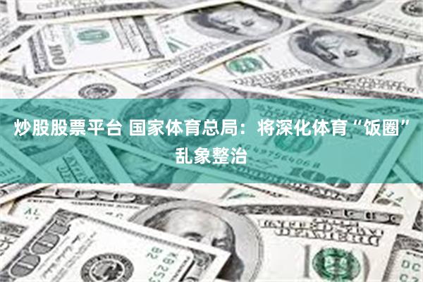 炒股股票平台 国家体育总局：将深化体育“饭圈”乱象整治