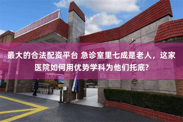 最大的合法配资平台 急诊室里七成是老人，这家医院如何用优势学科为他们托底?