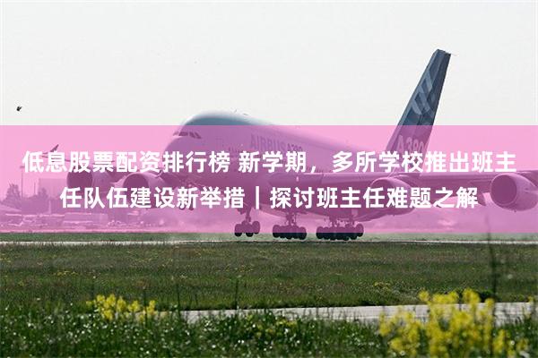 低息股票配资排行榜 新学期，多所学校推出班主任队伍建设新举措｜探讨班主任难题之解
