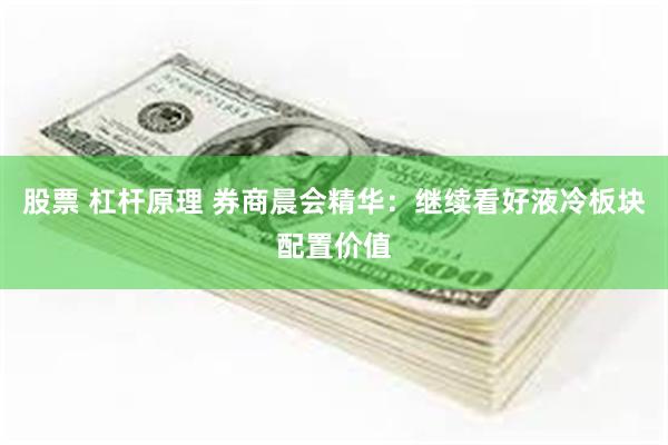 股票 杠杆原理 券商晨会精华：继续看好液冷板块配置价值