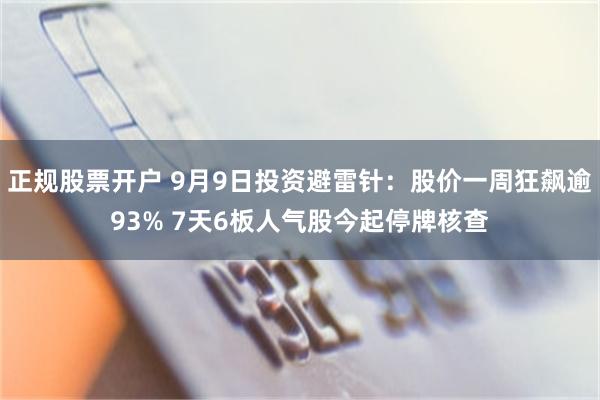 正规股票开户 9月9日投资避雷针：股价一周狂飙逾93% 7天6板人气股今起停牌核查