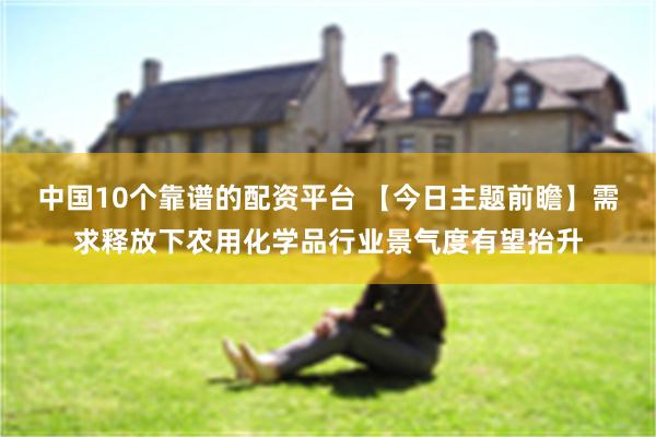 中国10个靠谱的配资平台 【今日主题前瞻】需求释放下农用化学品行业景气度有望抬升