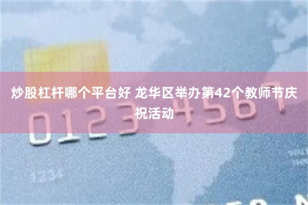 炒股杠杆哪个平台好 龙华区举办第42个教师节庆祝活动