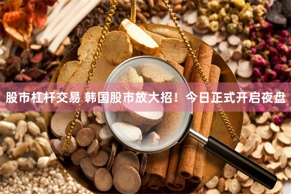 股市杠杆交易 韩国股市放大招！今日正式开启夜盘