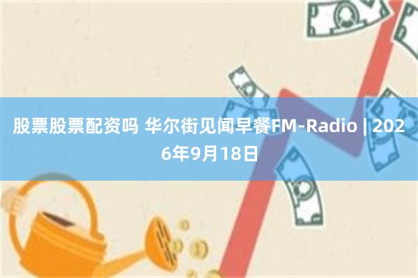 股票股票配资吗 华尔街见闻早餐FM-Radio | 2026年9月18日