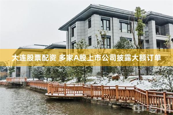 大连股票配资 多家A股上市公司披露大额订单