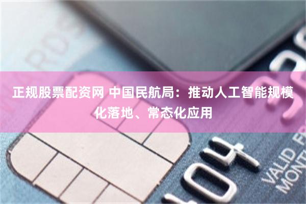 正规股票配资网 中国民航局：推动人工智能规模化落地、常态化应用