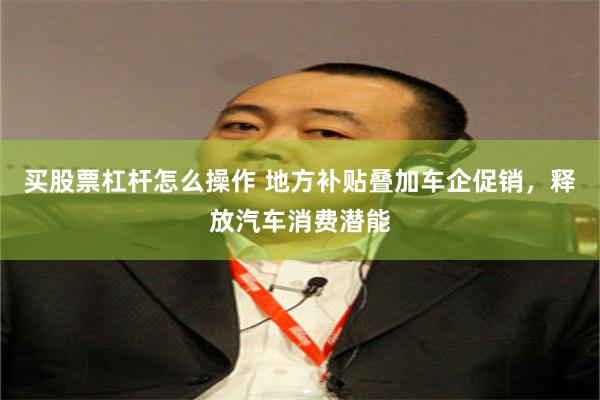 买股票杠杆怎么操作 地方补贴叠加车企促销，释放汽车消费潜能