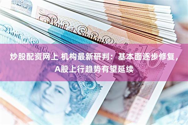 炒股配资网上 机构最新研判：基本面逐步修复，A股上行趋势有望延续