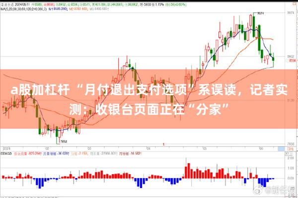 a股加杠杆 “月付退出支付选项”系误读，记者实测：收银台页面正在“分家”