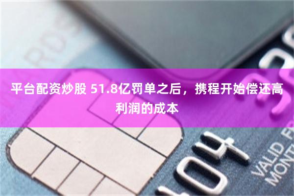 平台配资炒股 51.8亿罚单之后，携程开始偿还高利润的成本