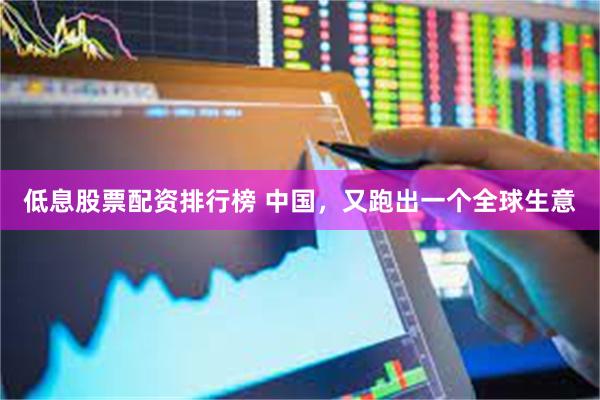 低息股票配资排行榜 中国，又跑出一个全球生意