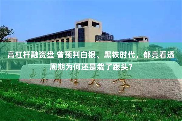 高杠杆融资盘 曾预判白银、黑铁时代，郁亮看透周期为何还是栽了跟头？