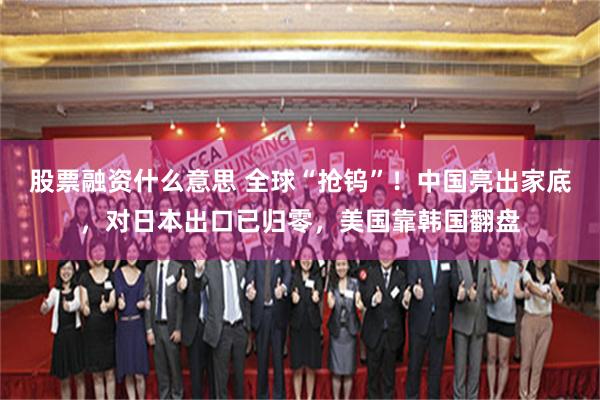 股票融资什么意思 全球“抢钨”！中国亮出家底，对日本出口已归零，美国靠韩国翻盘