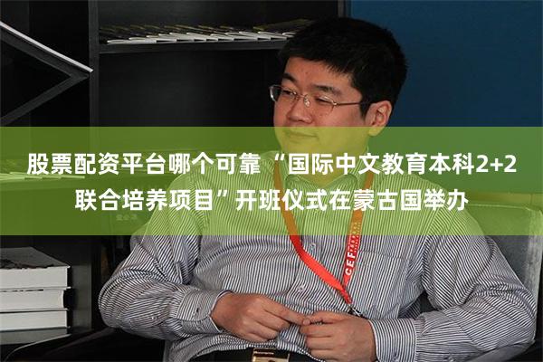 股票配资平台哪个可靠 “国际中文教育本科2+2联合培养项目”开班仪式在蒙古国举办