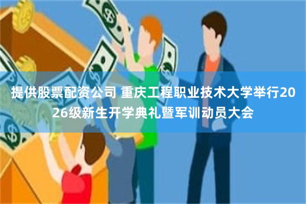 提供股票配资公司 重庆工程职业技术大学举行2026级新生开学典礼暨军训动员大会
