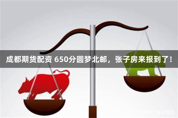 成都期货配资 650分圆梦北邮，张子房来报到了！