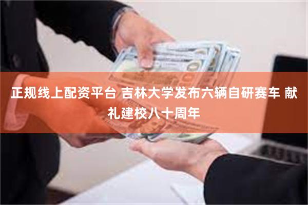 正规线上配资平台 吉林大学发布六辆自研赛车 献礼建校八十周年