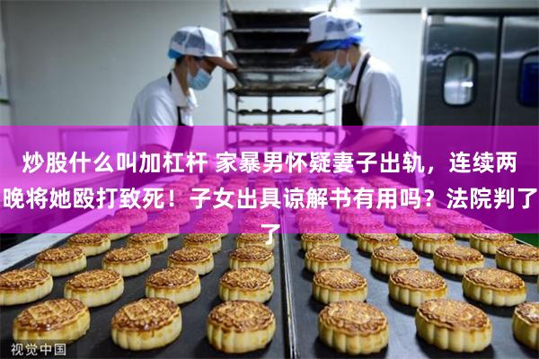 炒股什么叫加杠杆 家暴男怀疑妻子出轨，连续两晚将她殴打致死！子女出具谅解书有用吗？法院判了