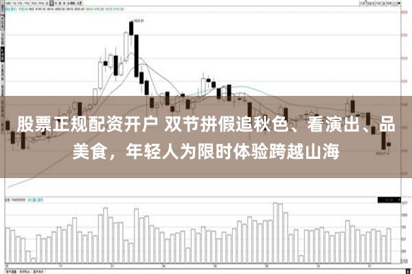 股票正规配资开户 双节拼假追秋色、看演出、品美食，年轻人为限时体验跨越山海